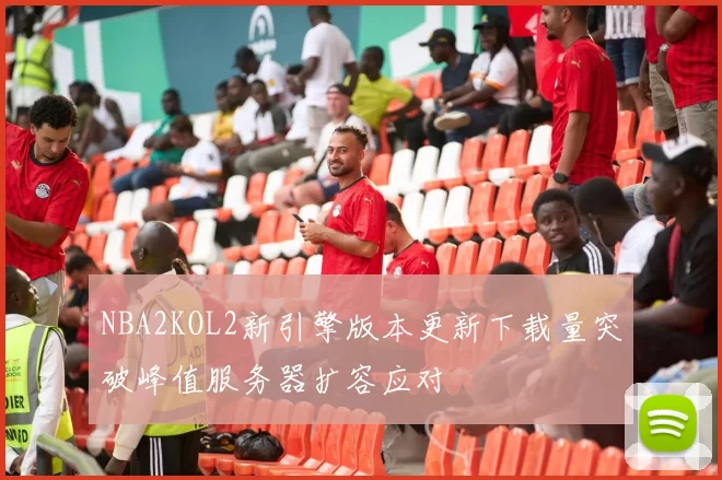NBA2KOL2新引擎版本更新下载量突破峰值服务器扩容应对