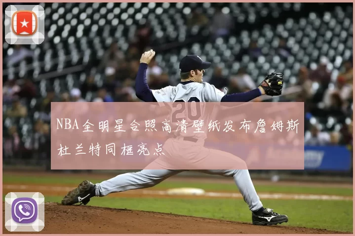 NBA全明星合照高清壁纸发布詹姆斯杜兰特同框亮点