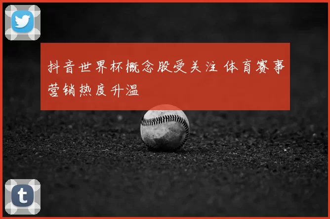 抖音世界杯概念股受关注 体育赛事营销热度升温