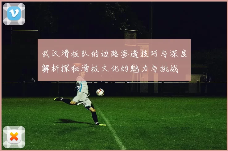 武汉滑板队的边路渗透技巧与深度解析探秘滑板文化的魅力与挑战