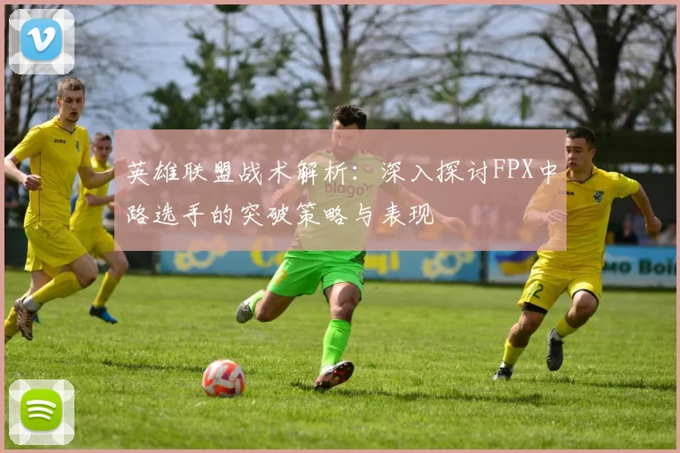 英雄联盟战术解析：深入探讨FPX中路选手的突破策略与表现