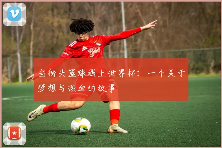 当街头篮球遇上世界杯:一个关于梦想与热血的故事