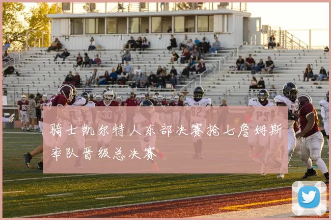 骑士凯尔特人东部决赛抢七詹姆斯率队晋级总决赛