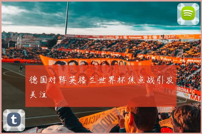 德国对阵英格兰世界杯焦点战引发关注