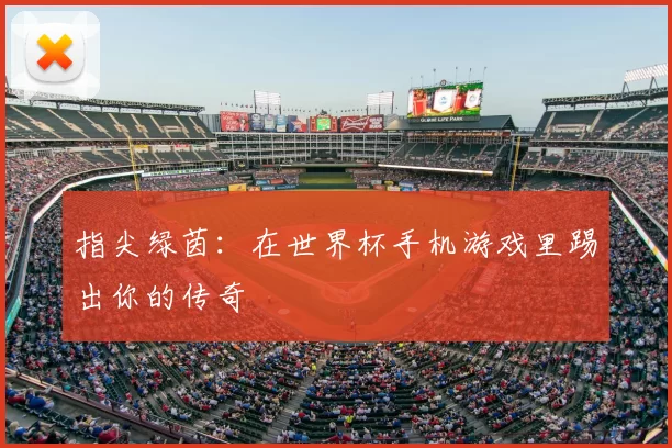 指尖绿茵:在世界杯手机游戏里踢出你的传奇