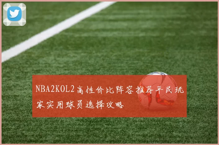 NBA2KOL2高性价比阵容推荐平民玩家实用球员选择攻略