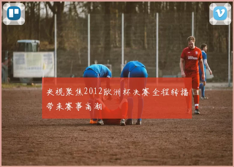 央视聚焦2012欧洲杯决赛全程转播带来赛事高潮