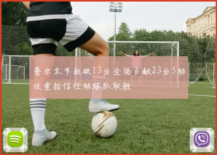普尔末节狂砍13分全场贡献23分5助攻重拾信任助球队取胜