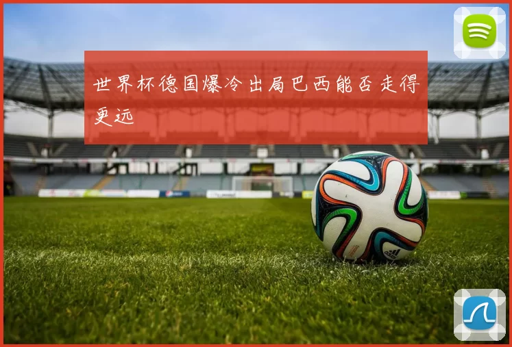 世界杯德国爆冷出局巴西能否走得更远