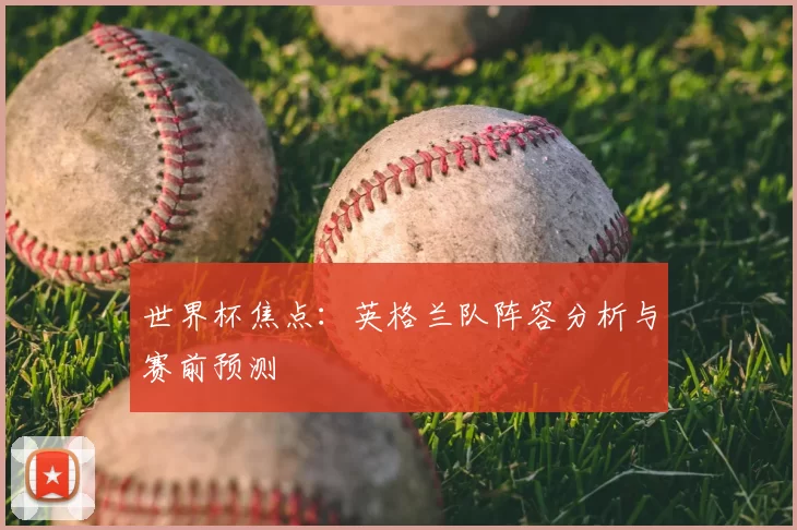 世界杯焦点:英格兰队阵容分析与赛前预测