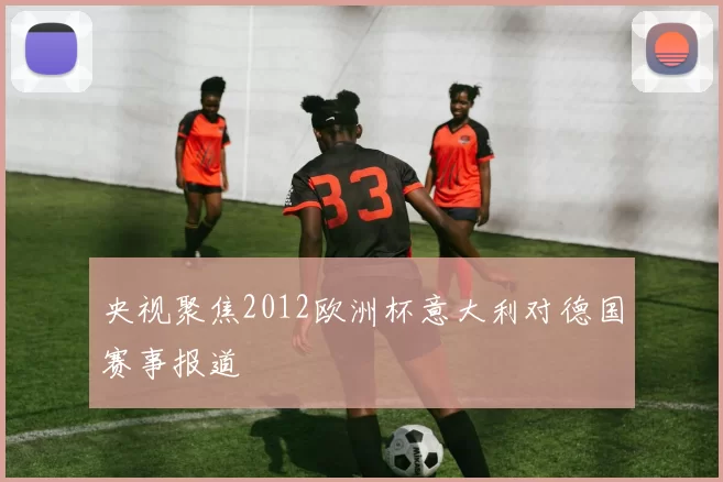 央视聚焦2012欧洲杯意大利对德国赛事报道