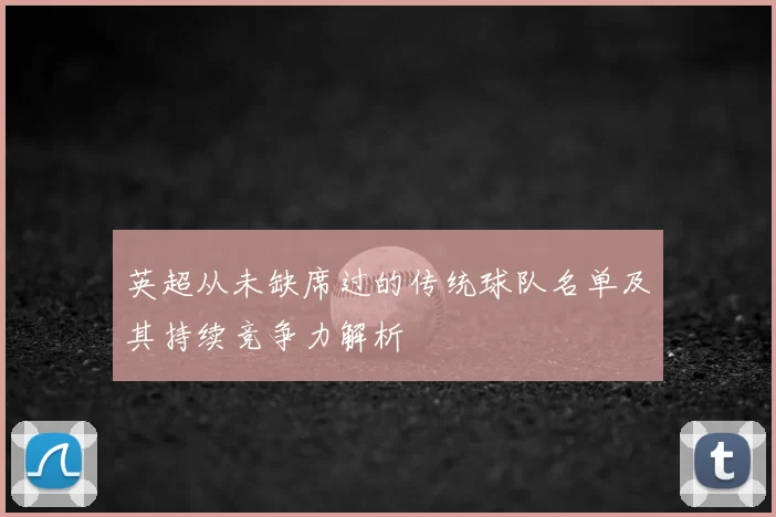 英超从未缺席过的传统球队名单及其持续竞争力解析
