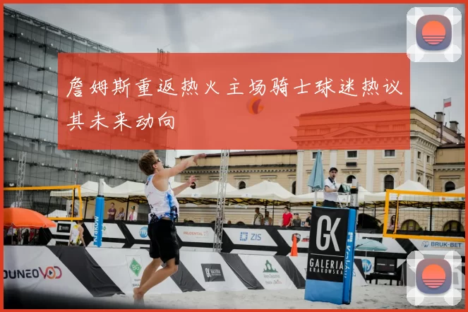 詹姆斯重返热火主场骑士球迷热议其未来动向