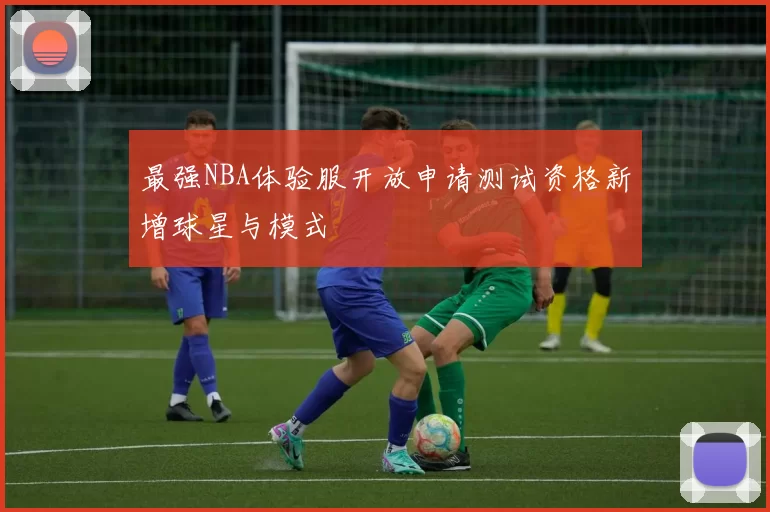 最强NBA体验服开放申请测试资格新增球星与模式