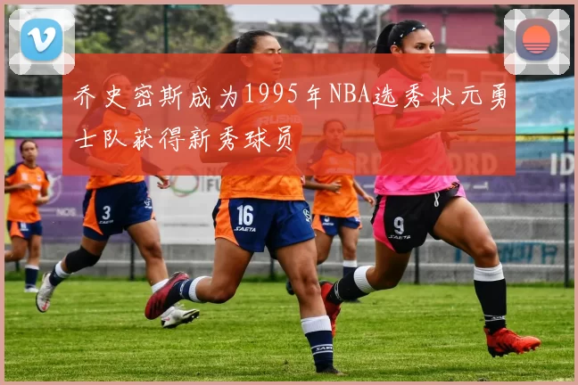 乔史密斯成为1995年NBA选秀状元勇士队获得新秀球员