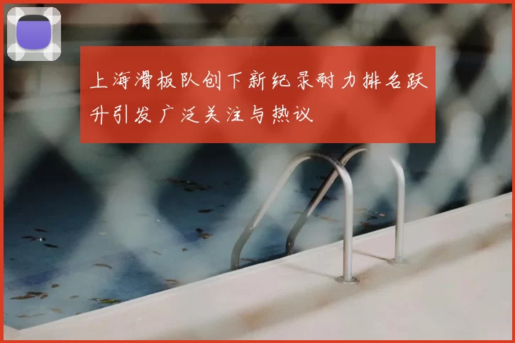 上海滑板队创下新纪录耐力排名跃升引发广泛关注与热议
