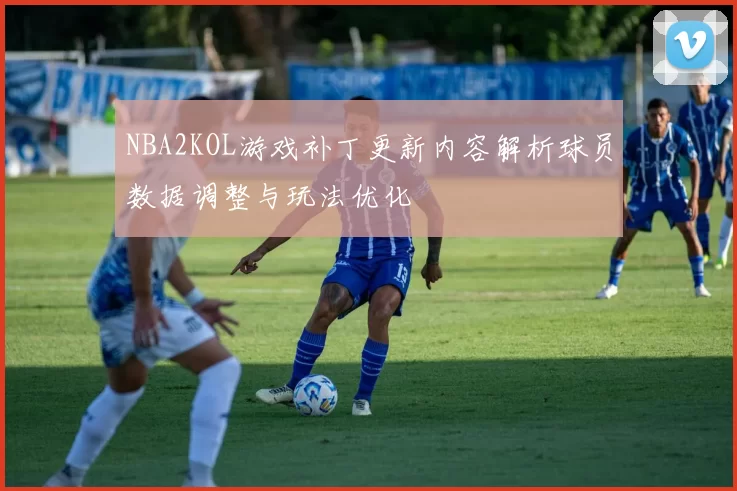 NBA2KOL游戏补丁更新内容解析球员数据调整与玩法优化
