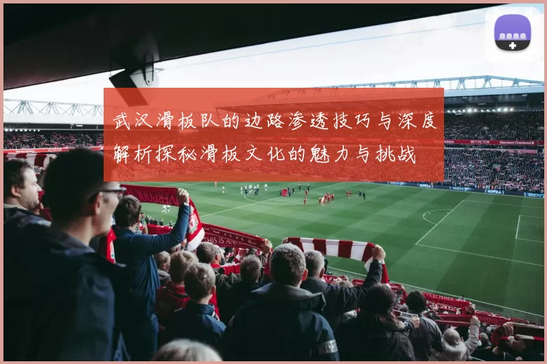 武汉滑板队的边路渗透技巧与深度解析探秘滑板文化的魅力与挑战