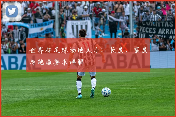 世界杯足球场地大小:长度、宽度与跑道要求详解