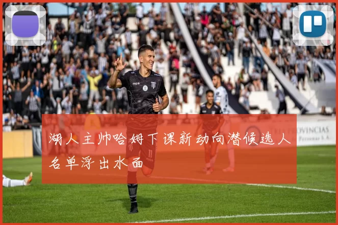 湖人主帅哈姆下课新动向潜候选人名单浮出水面