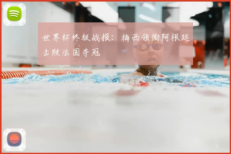 世界杯终极战报：梅西领衔阿根廷击败法国夺冠
