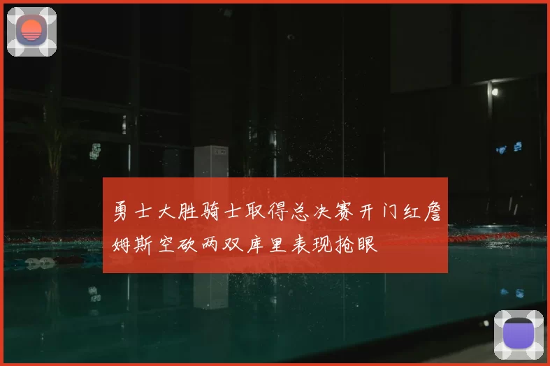 勇士大胜骑士取得总决赛开门红詹姆斯空砍两双库里表现抢眼