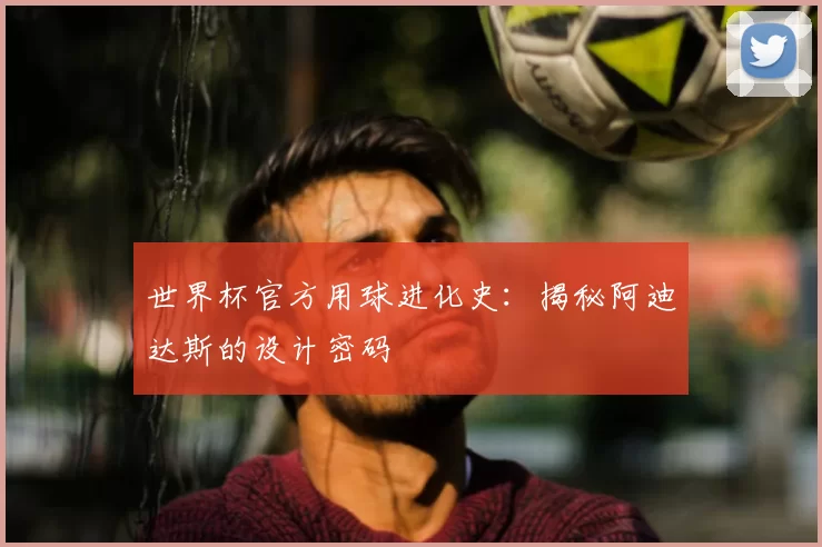 世界杯官方用球进化史:揭秘阿迪达斯的设计密码