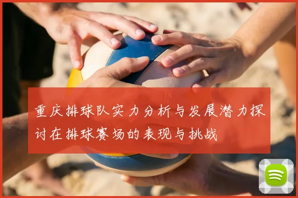 重庆排球队实力分析与发展潜力探讨在排球赛场的表现与挑战