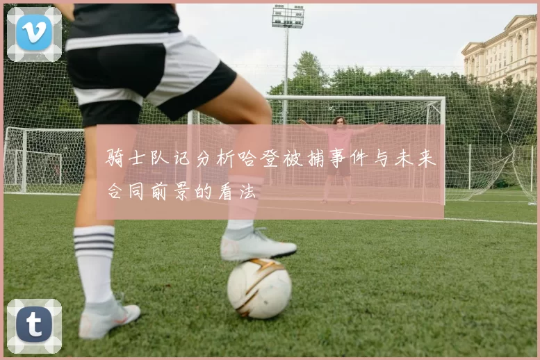 骑士队记分析哈登被捕事件与未来合同前景的看法