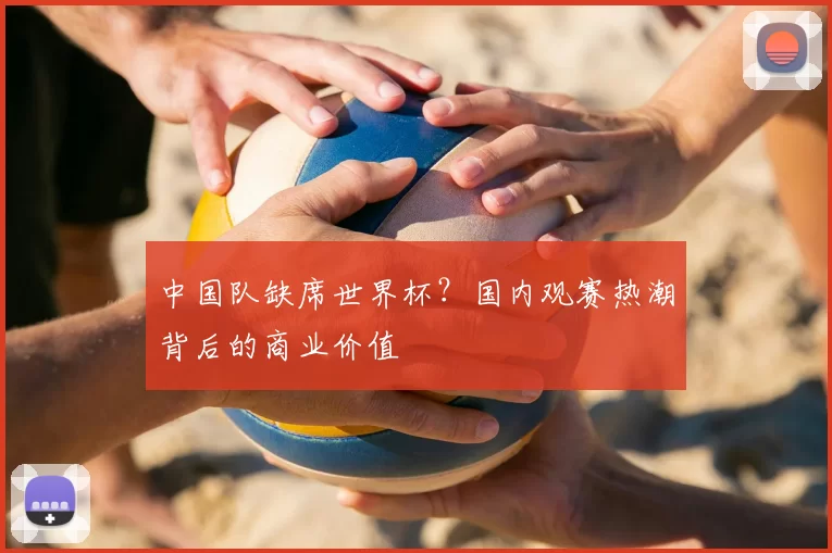 中国队缺席世界杯?国内观赛热潮背后的商业价值
