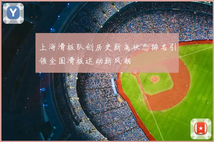 上海滑板队创历史新高状态排名引领全国滑板运动新风潮