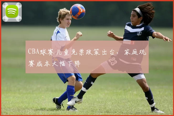 CBA球赛儿童免票政策出台,家庭观赛成本大幅下降