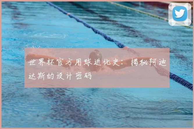 世界杯官方用球进化史:揭秘阿迪达斯的设计密码