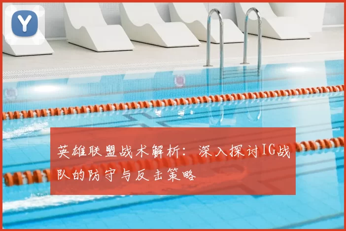 英雄联盟战术解析：深入探讨IG战队的防守与反击策略