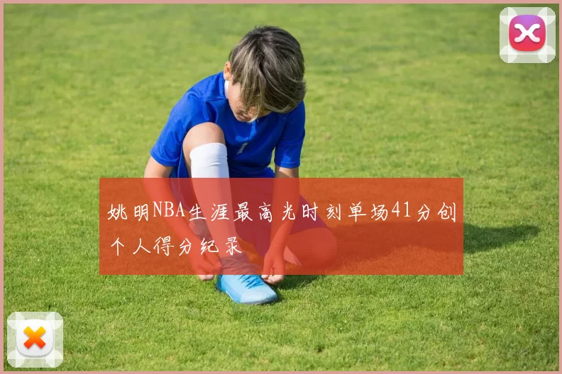 姚明NBA生涯最高光时刻单场41分创个人得分纪录