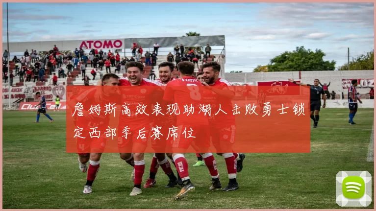 詹姆斯高效表现助湖人击败勇士锁定西部季后赛席位