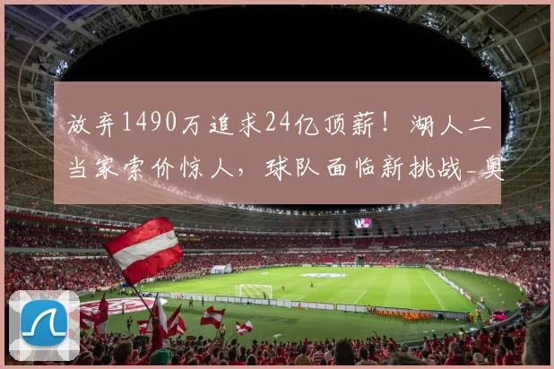 放弃1490万追求24亿顶薪!湖人二当家索价惊人,球队面临新挑战_奥斯汀·里夫斯_续约_球员