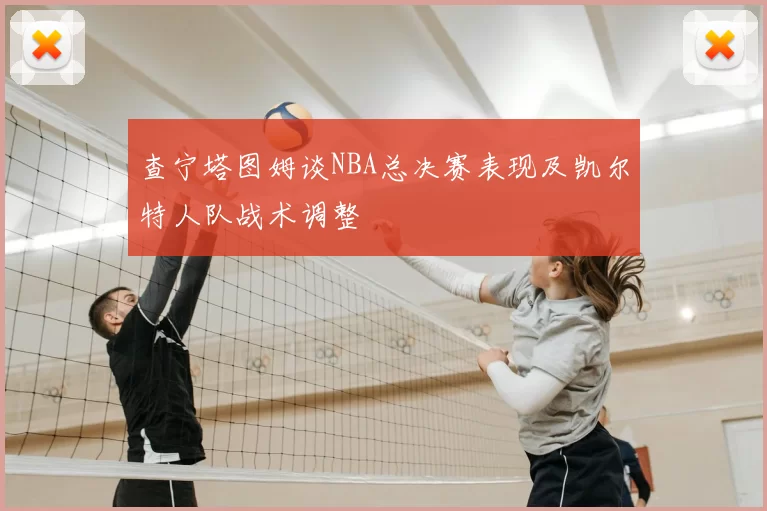 查宁塔图姆谈NBA总决赛表现及凯尔特人队战术调整