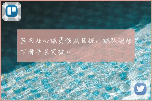 篮网核心球员伤病困扰，球队战绩下滑寻求突破口