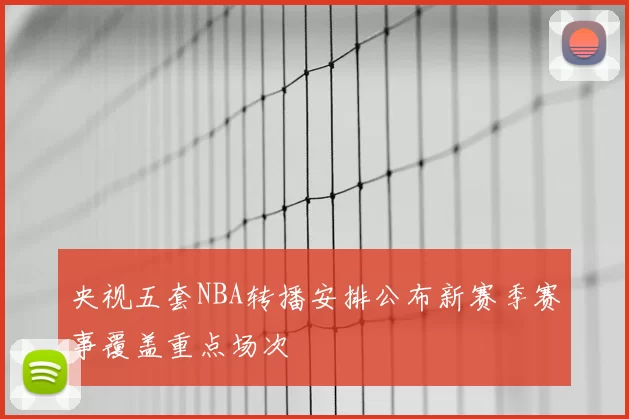 央视五套NBA转播安排公布新赛季赛事覆盖重点场次