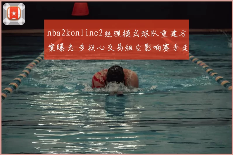 nba2konline2经理模式球队重建方案曝光 多核心交易组合影响赛季走向