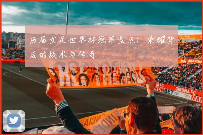 历届女足世界杯冠军盘点:荣耀背后的战术与传奇