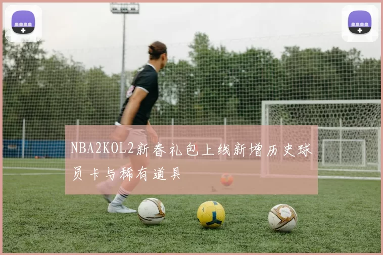 NBA2KOL2新春礼包上线新增历史球员卡与稀有道具