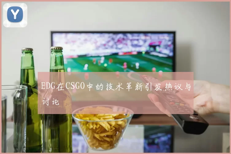 EDG在CSGO中的技术革新引发热议与讨论