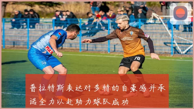 普拉特斯表达对多特的自豪感并承诺全力以赴助力球队成功