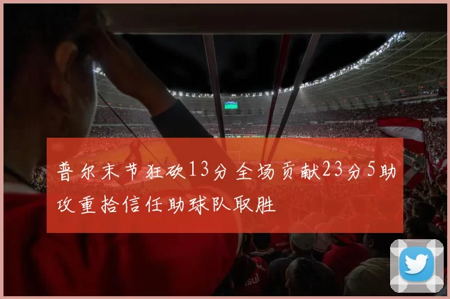 普尔末节狂砍13分全场贡献23分5助攻重拾信任助球队取胜
