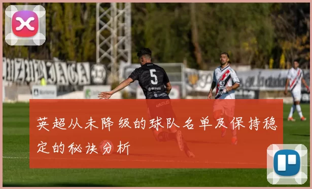 英超从未降级的球队名单及保持稳定的秘诀分析