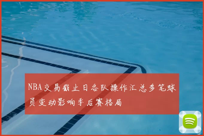 NBA交易截止日各队操作汇总多笔球员变动影响季后赛格局