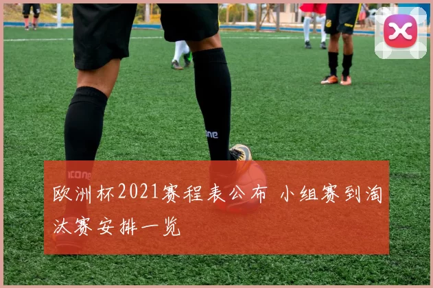 欧洲杯2021赛程表公布 小组赛到淘汰赛安排一览