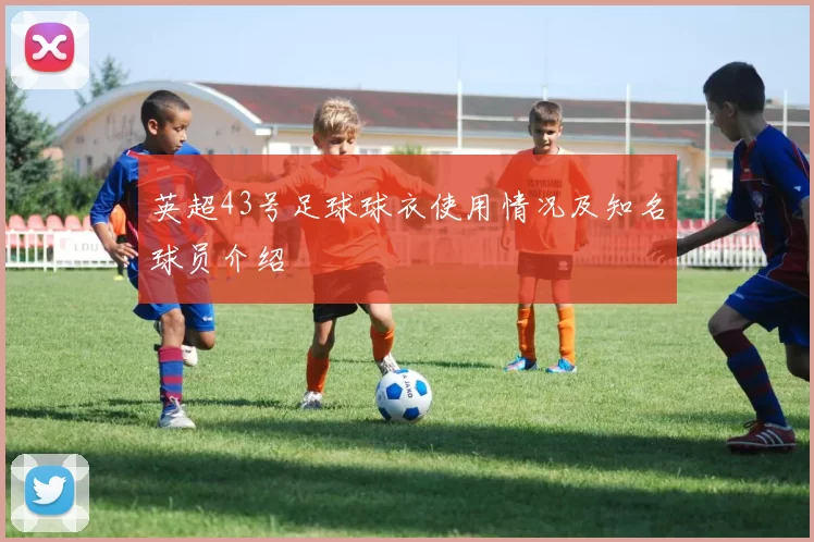 英超43号足球球衣使用情况及知名球员介绍